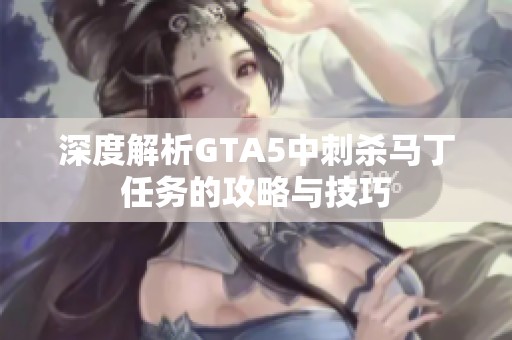 深度解析GTA5中刺杀马丁任务的攻略与技巧