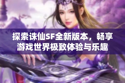 探索诛仙SF全新版本，畅享游戏世界极致体验与乐趣