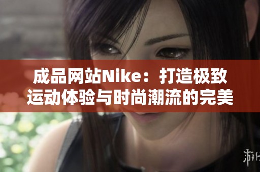 成品网站Nike：打造极致运动体验与时尚潮流的完美结合