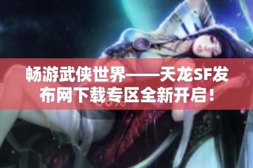 畅游武侠世界——天龙SF发布网下载专区全新开启！