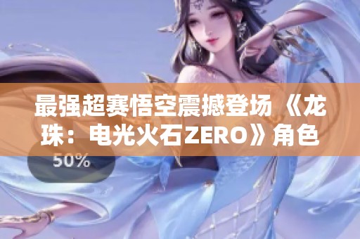 最强超赛悟空震撼登场 《龙珠：电光火石ZERO》角色预告抢先看