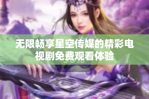 无限畅享星空传媒的精彩电视剧免费观看体验