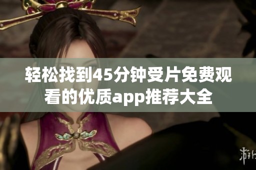 轻松找到45分钟受片免费观看的优质app推荐大全