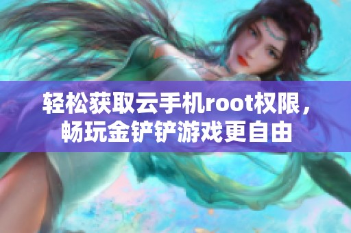 轻松获取云手机root权限，畅玩金铲铲游戏更自由