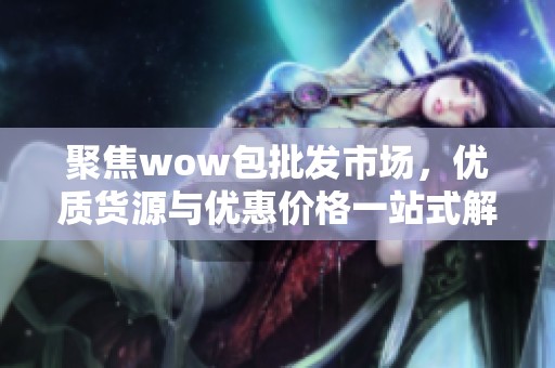 聚焦wow包批发市场，优质货源与优惠价格一站式解决