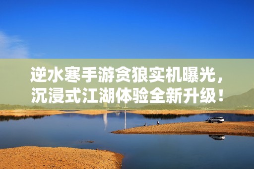 逆水寒手游贪狼实机曝光，沉浸式江湖体验全新升级！