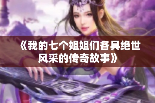 《我的七个姐姐们各具绝世风采的传奇故事》