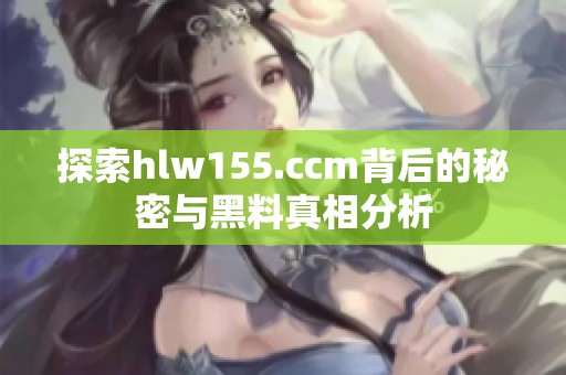 探索hlw155.ccm背后的秘密与黑料真相分析