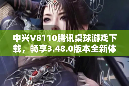 中兴V8110腾讯桌球游戏下载，畅享3.48.0版本全新体验