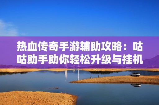 热血传奇手游辅助攻略：咕咕助手助你轻松升级与挂机技巧