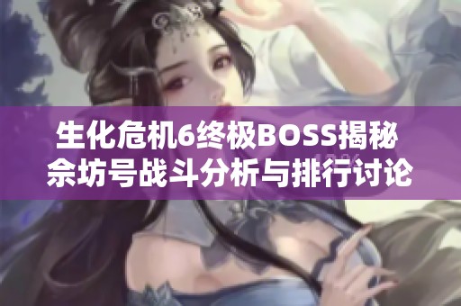 生化危机6终极BOSS揭秘 佘坊号战斗分析与排行讨论