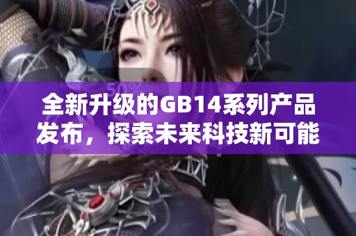 全新升级的GB14系列产品发布，探索未来科技新可能