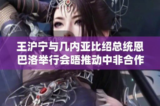 王沪宁与几内亚比绍总统恩巴洛举行会晤推动中非合作