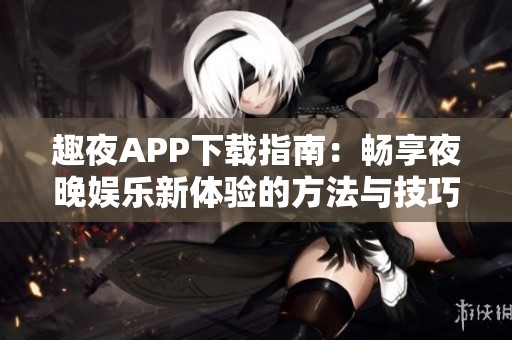 趣夜APP下载指南：畅享夜晚娱乐新体验的方法与技巧