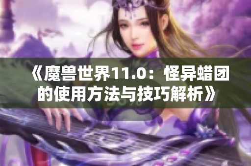 《魔兽世界11.0：怪异蜡团的使用方法与技巧解析》