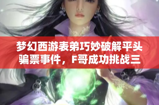 梦幻西游表弟巧妙破解平头骗票事件，F哥成功挑战三和7轮车12重