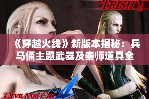 《穿越火线》新版本揭秘：兵马俑主题武器及秦师道具全解析