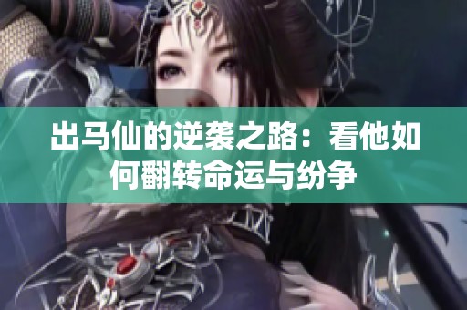 出马仙的逆袭之路：看他如何翻转命运与纷争