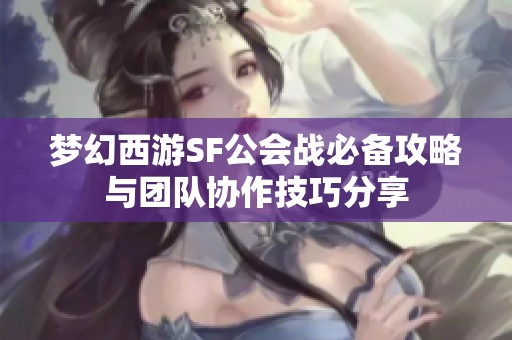 梦幻西游SF公会战必备攻略与团队协作技巧分享