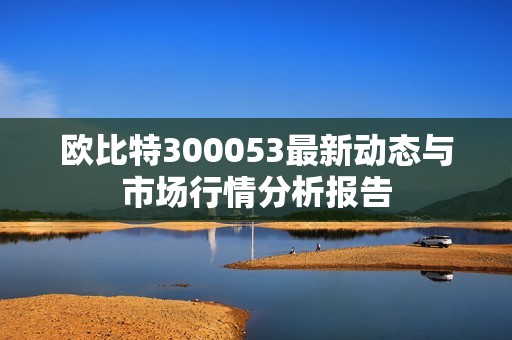 欧比特300053最新动态与市场行情分析报告