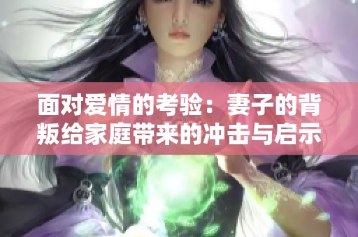 面对爱情的考验：妻子的背叛给家庭带来的冲击与启示