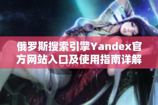 俄罗斯搜索引擎Yandex官方网站入口及使用指南详解