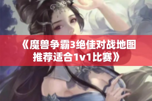 《魔兽争霸3绝佳对战地图推荐适合1v1比赛》