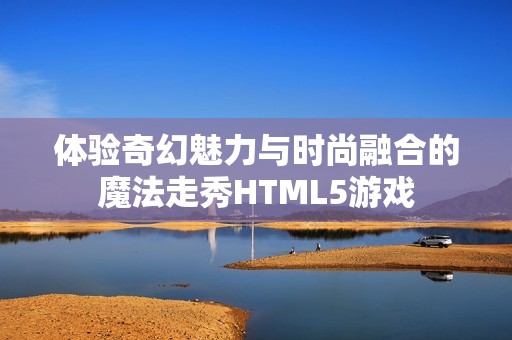 体验奇幻魅力与时尚融合的魔法走秀HTML5游戏