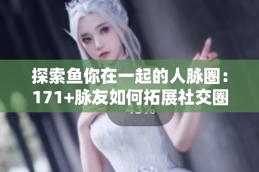 探索鱼你在一起的人脉圈：171+脉友如何拓展社交圈