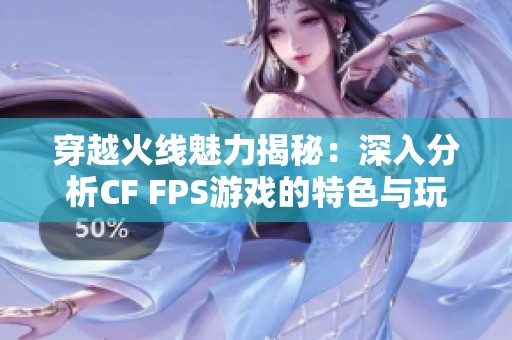 穿越火线魅力揭秘：深入分析CF FPS游戏的特色与玩法技巧