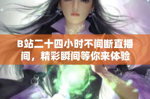 B站二十四小时不间断直播间，精彩瞬间等你来体验