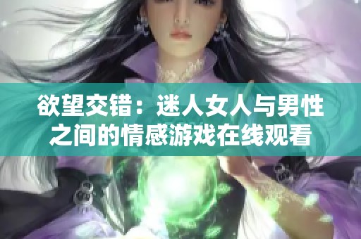 欲望交错：迷人女人与男性之间的情感游戏在线观看