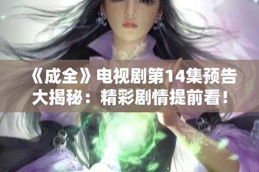 《成全》电视剧第14集预告大揭秘：精彩剧情提前看！