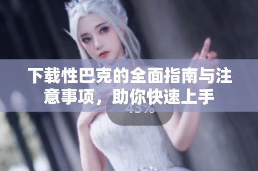 下载性巴克的全面指南与注意事项，助你快速上手