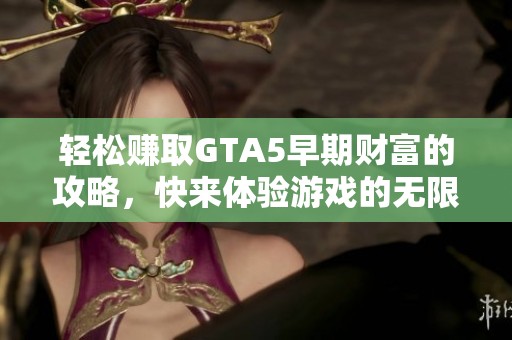 轻松赚取GTA5早期财富的攻略，快来体验游戏的无限乐趣