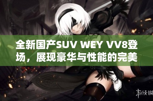 全新国产SUV WEY VV8登场，展现豪华与性能的完美结合