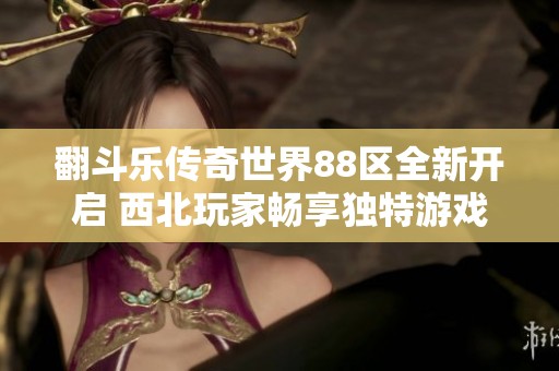 翻斗乐传奇世界88区全新开启 西北玩家畅享独特游戏体验