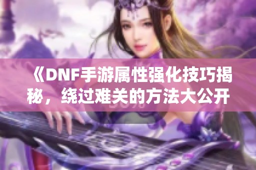 《DNF手游属性强化技巧揭秘，绕过难关的方法大公开》