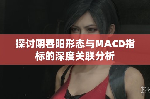 探讨阴吞阳形态与MACD指标的深度关联分析