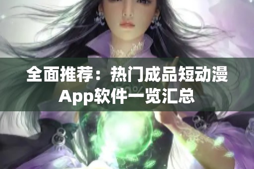 全面推荐：热门成品短动漫App软件一览汇总