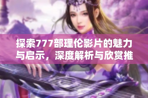 探索777部理伦影片的魅力与启示，深度解析与欣赏推荐