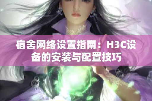 宿舍网络设置指南：H3C设备的安装与配置技巧