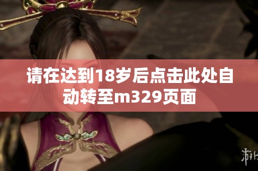 请在达到18岁后点击此处自动转至m329页面