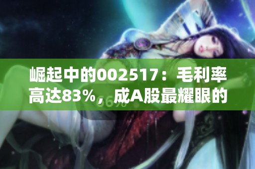 崛起中的002517：毛利率高达83%，成A股最耀眼的现金奶牛