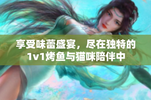 享受味蕾盛宴，尽在独特的1v1烤鱼与猫咪陪伴中