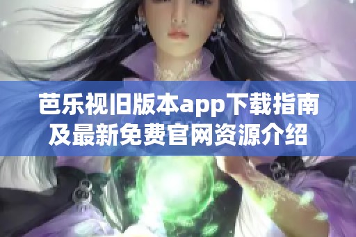 芭乐视旧版本app下载指南及最新免费官网资源介绍