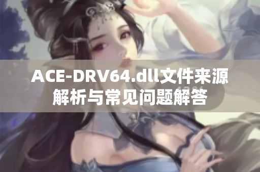 ACE-DRV64.dll文件来源解析与常见问题解答