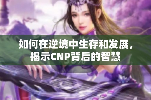 如何在逆境中生存和发展，揭示CNP背后的智慧