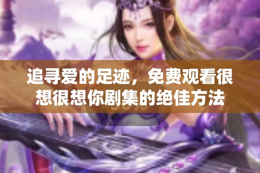 追寻爱的足迹，免费观看很想很想你剧集的绝佳方法