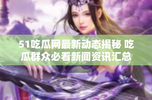 51吃瓜网最新动态揭秘 吃瓜群众必看新闻资讯汇总